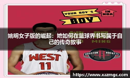 姚明女子版的崛起：她如何在篮球界书写属于自己的传奇故事