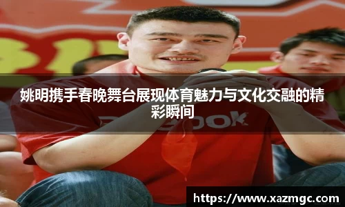 姚明携手春晚舞台展现体育魅力与文化交融的精彩瞬间