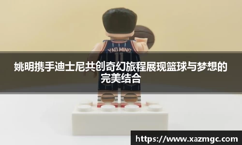 姚明携手迪士尼共创奇幻旅程展现篮球与梦想的完美结合