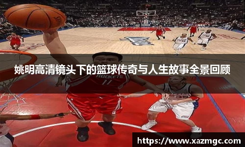 姚明高清镜头下的篮球传奇与人生故事全景回顾