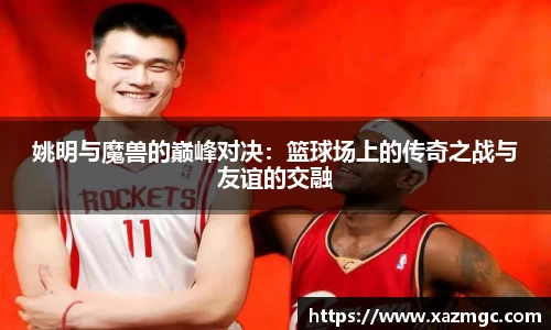 姚明与魔兽的巅峰对决：篮球场上的传奇之战与友谊的交融