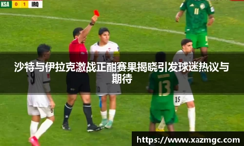 沙特与伊拉克激战正酣赛果揭晓引发球迷热议与期待