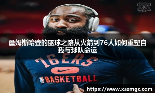 詹姆斯哈登的篮球之路从火箭到76人如何重塑自我与球队命运